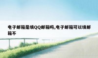 电子邮箱是填QQ邮箱吗,电子邮箱可以填邮箱不