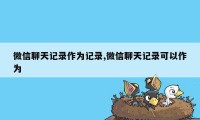 微信聊天记录作为记录,微信聊天记录可以作为