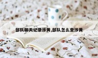 部队聊天记录涉黄,部队怎么查涉黄