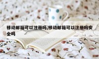 移动邮箱可以注册吗,移动邮箱可以注册吗安全吗