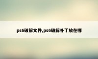 ps6破解文件,ps6破解补丁放在哪