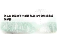 怎么在邮箱里签字后转发,邮箱中怎样转发或发邮件