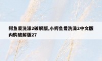 鳄鱼爰洗澡2破解版,小鳄鱼爱洗澡2中文版内购破解版27