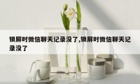 锁屏时微信聊天记录没了,锁屏时微信聊天记录没了