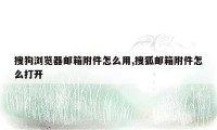 搜狗浏览器邮箱附件怎么用,搜狐邮箱附件怎么打开