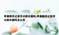 苹果聊天记录可以截长图吗,苹果聊天记录可以截长图吗怎么弄