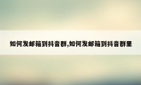 如何发邮箱到抖音群,如何发邮箱到抖音群里