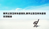 聊天记录怎样快速保存,聊天记录怎样快速保存到相册