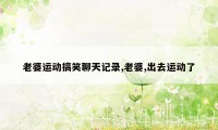 老婆运动搞笑聊天记录,老婆,出去运动了