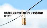 如何破解健康使用手机10,如何破解健康使用手机?