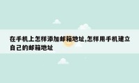 在手机上怎样添加邮箱地址,怎样用手机建立自己的邮箱地址