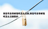 微信号自带邮箱吗怎么注册,微信号自带邮箱吗怎么注册新的