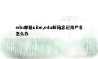 edu邮箱uibe,edu邮箱忘记用户名怎么办