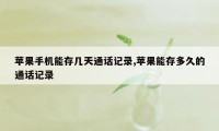 苹果手机能存几天通话记录,苹果能存多久的通话记录