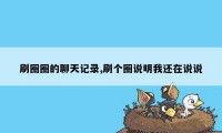 刷圈圈的聊天记录,刷个圈说明我还在说说