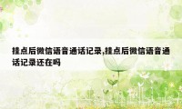 挂点后微信语音通话记录,挂点后微信语音通话记录还在吗