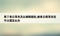 扇了老公耳光怎么破解尴尬,被老公扇耳光还不认错怎么办