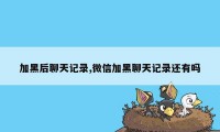 加黑后聊天记录,微信加黑聊天记录还有吗