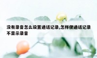 没有录音怎么设置通话记录,怎样使通话记录不显示录音