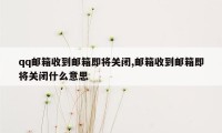 qq邮箱收到邮箱即将关闭,邮箱收到邮箱即将关闭什么意思