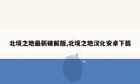 北境之地最新破解版,北境之地汉化安卓下载