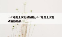 dnf鬼剑士汉化破解版,dnf鬼剑士汉化破解版最新