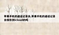 苹果手机的通话记录会,苹果手机的通话记录会保存到icloud的吗