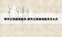 聊天记录越来越多,聊天记录越来越多怎么办