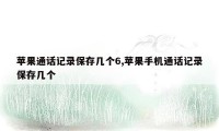 苹果通话记录保存几个6,苹果手机通话记录保存几个