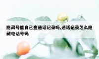 隐藏号能自己查通话记录吗,通话记录怎么隐藏电话号码