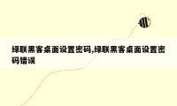 绿联黑客桌面设置密码,绿联黑客桌面设置密码错误