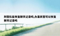 刑警队能恢复聊天记录吗,办案民警可以恢复聊天记录吗