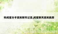 和闺蜜分手搞笑聊天记录,闺蜜聊天搞笑截屏