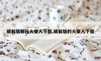 破解版解压火柴人下载,破解版的火柴人下载