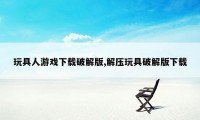 玩具人游戏下载破解版,解压玩具破解版下载