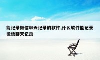 能记录微信聊天记录的软件,什么软件能记录微信聊天记录