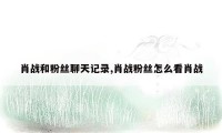 肖战和粉丝聊天记录,肖战粉丝怎么看肖战