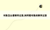 对象怎么看聊天记录,如何看对象的聊天记录