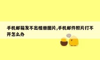 手机邮箱发不出相册图片,手机邮件照片打不开怎么办