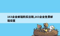 163企业邮箱购买日期,163企业免费邮箱设置