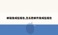邮箱变成压缩包,怎么把邮件变成压缩包