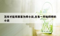 怎样才能拜黑客为师小说,主角一开始拜师的小说