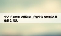 个人手机通话记录加密,手机中加密通话记录是什么意思