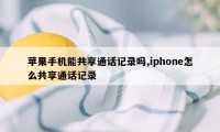 苹果手机能共享通话记录吗,iphone怎么共享通话记录