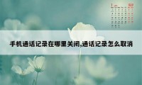 手机通话记录在哪里关闭,通话记录怎么取消