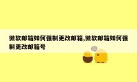 微软邮箱如何强制更改邮箱,微软邮箱如何强制更改邮箱号