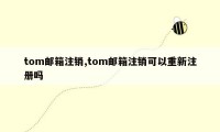 tom邮箱注销,tom邮箱注销可以重新注册吗