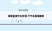 破解直播平台你懂,个平台直播破解