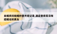 未婚夫妇拍婚纱查开房记录,酒店查房若没有结婚证的男女