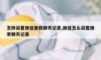 怎样设置微信查找聊天记录,微信怎么设置搜索聊天记录